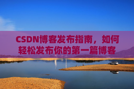CSDN博客发布指南，如何轻松发布你的第一篇博客